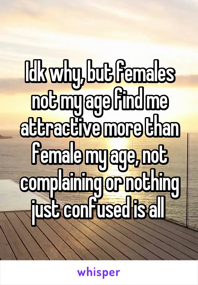 Idk why, but females not my age find me attractive more than female my age, not complaining or nothing just confused is all 