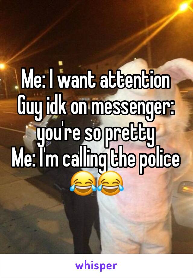 Me: I want attention 
Guy idk on messenger: you're so pretty 
Me: I'm calling the police 😂😂