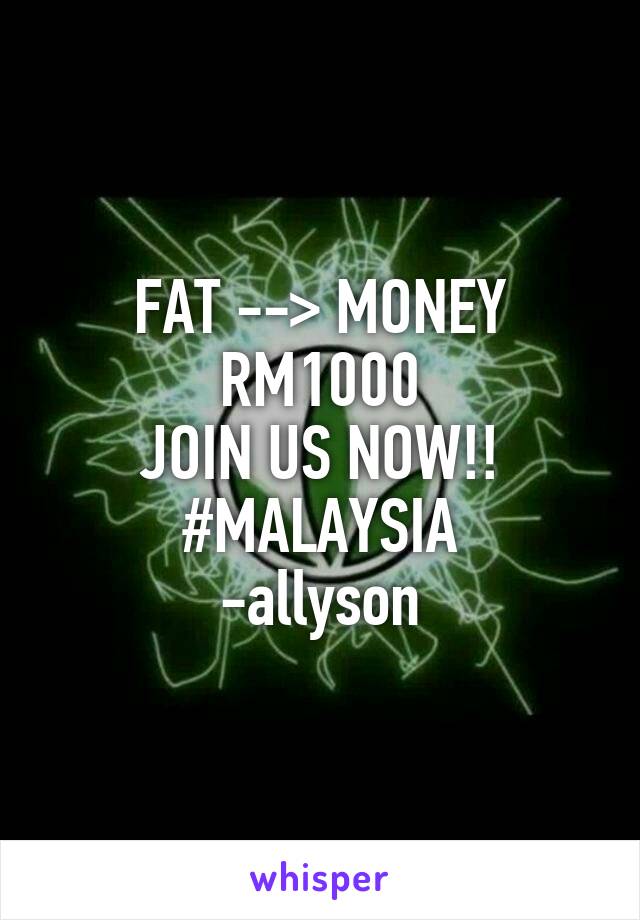 FAT --> MONEY
RM1000
JOIN US NOW!!
#MALAYSIA
-allyson