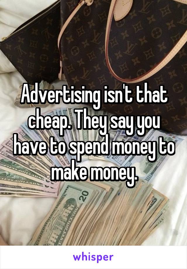 Advertising isn't that cheap. They say you have to spend money to make money.