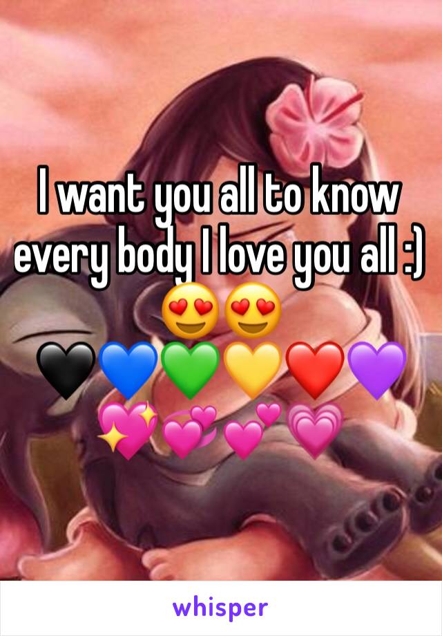 I want you all to know every body I love you all :) 
😍😍
🖤💙💚💛❤️💜💖💞💕💗