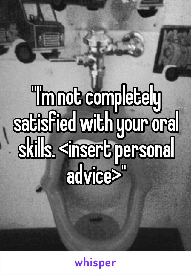 "I'm not completely satisfied with your oral skills. <insert personal advice>"