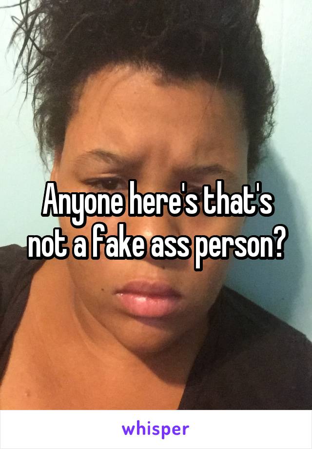 Anyone here's that's not a fake ass person?