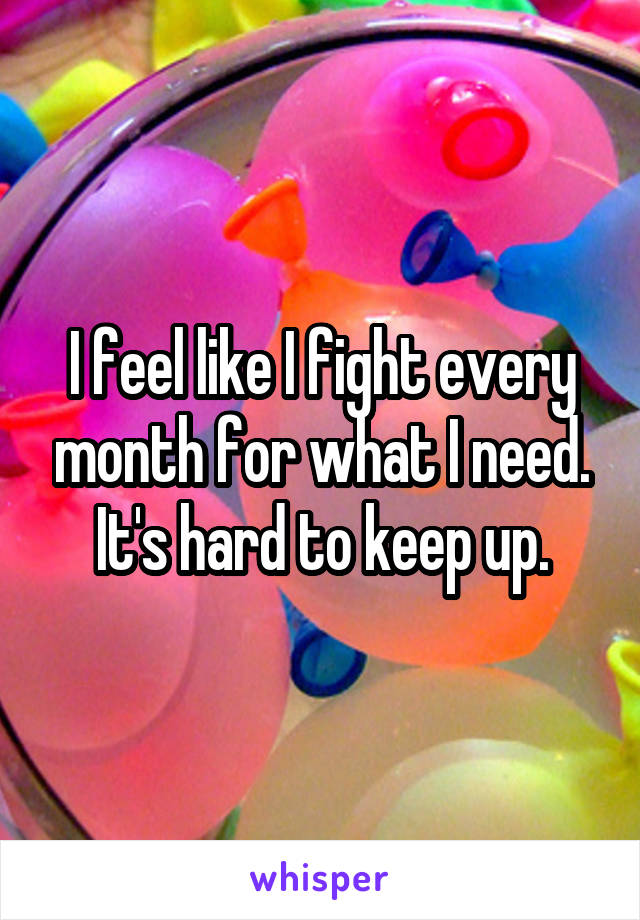 I feel like I fight every month for what I need. It's hard to keep up.