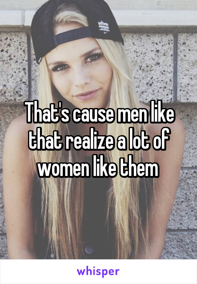 That's cause men like that realize a lot of women like them 