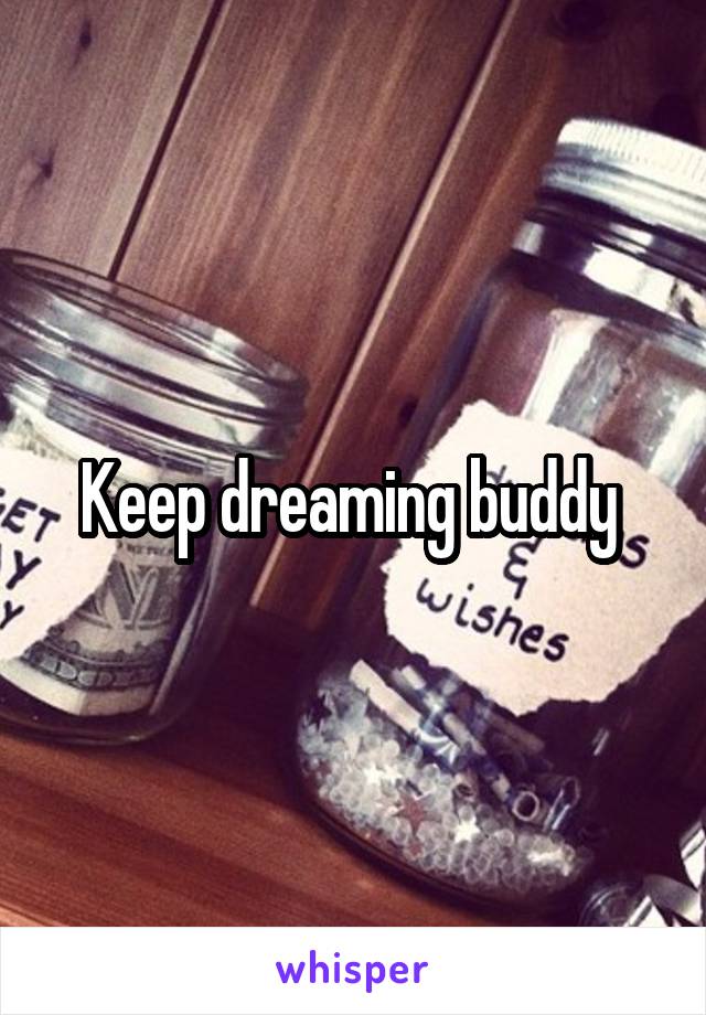 Keep dreaming buddy 