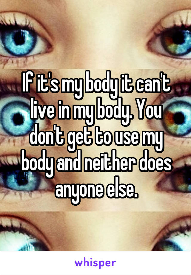 If it's my body it can't live in my body. You don't get to use my body and neither does anyone else.