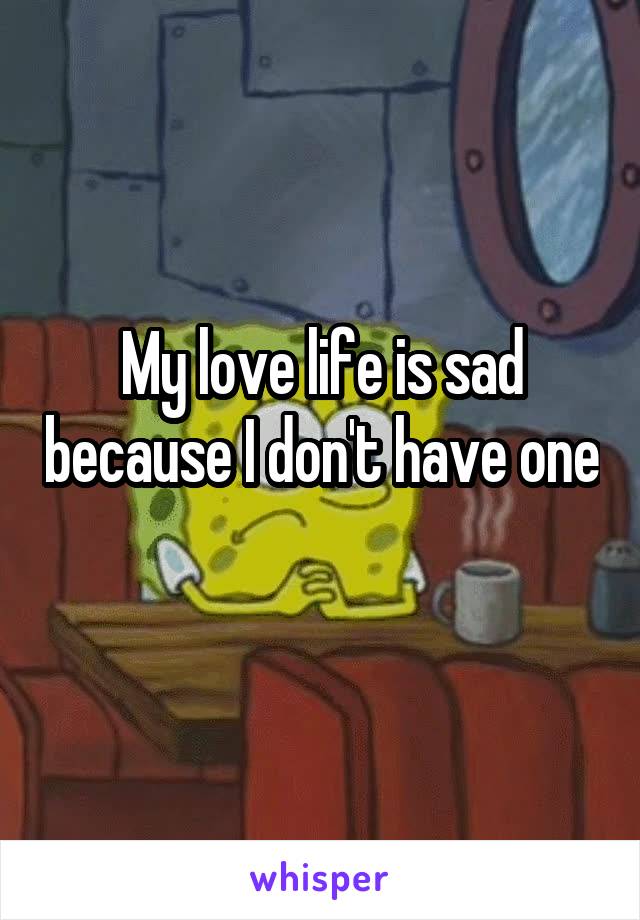 My love life is sad because I don't have one 