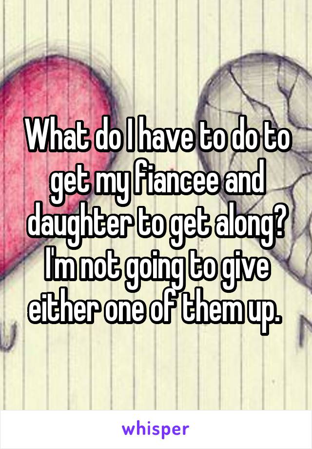 What do I have to do to get my fiancee and daughter to get along? I'm not going to give either one of them up. 