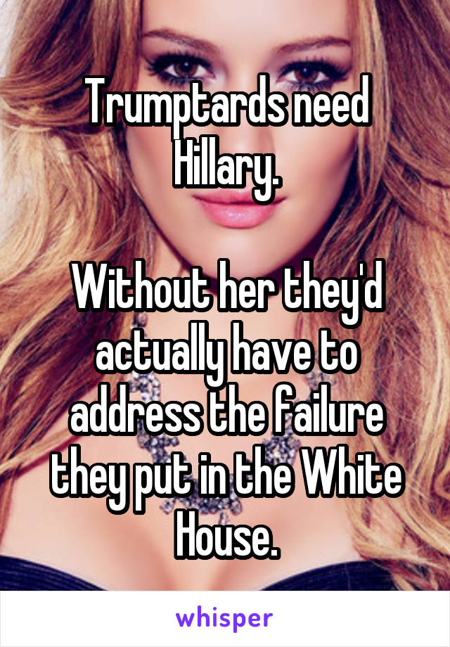 Trumptards need Hillary.

Without her they'd actually have to address the failure they put in the White House.