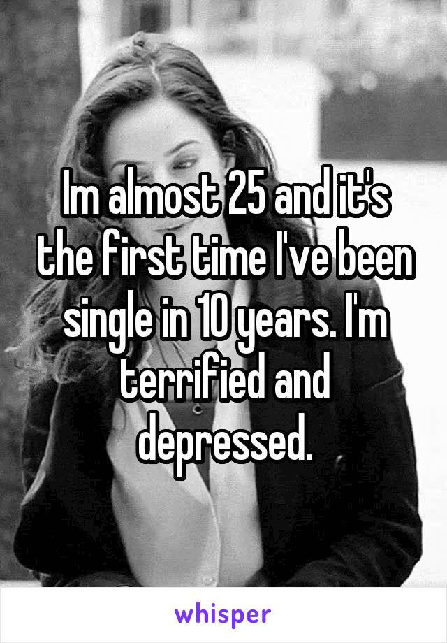 Im almost 25 and it's the first time I've been single in 10 years. I'm terrified and depressed.