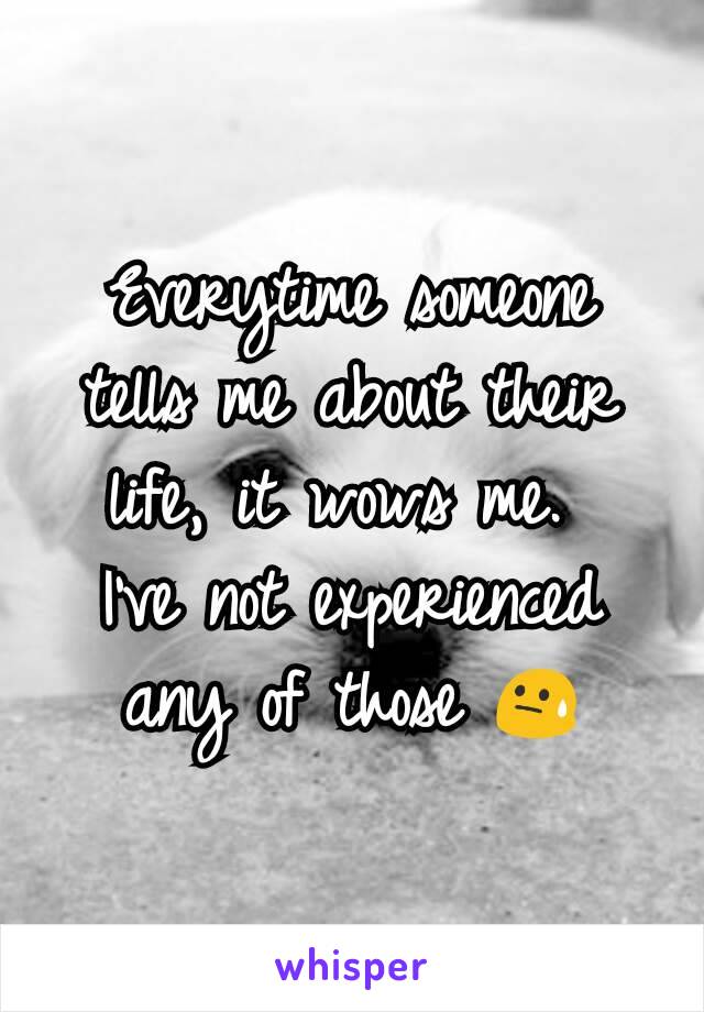 Everytime someone tells me about their life, it wows me. 
I've not experienced any of those 😓