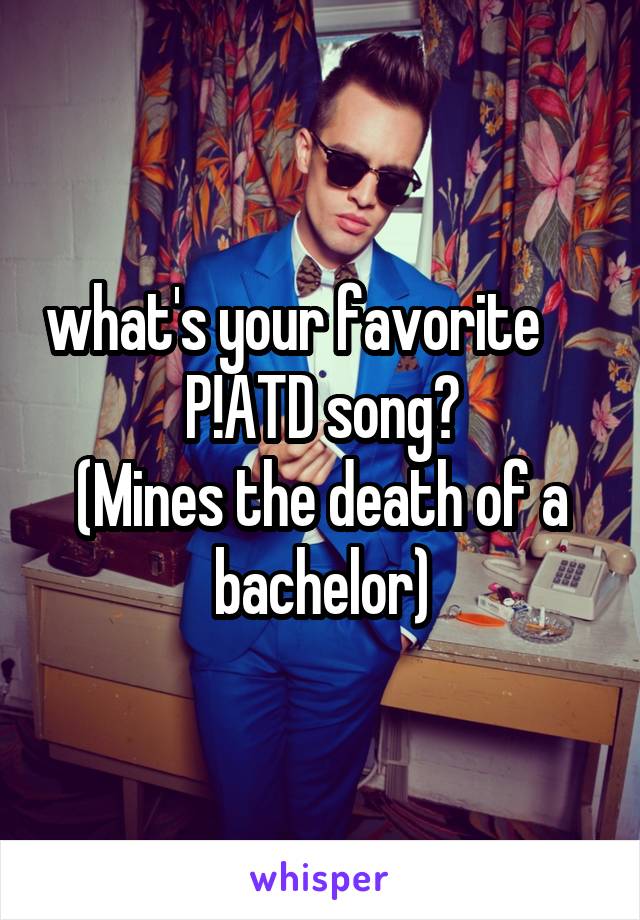what's your favorite      P!ATD song?
(Mines the death of a bachelor)