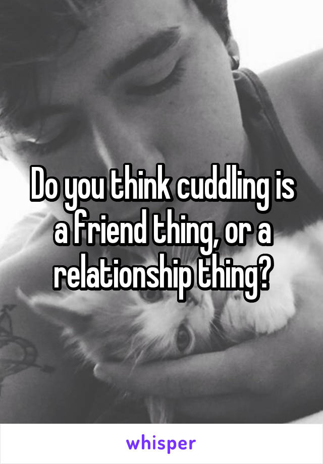 Do you think cuddling is a friend thing, or a relationship thing?