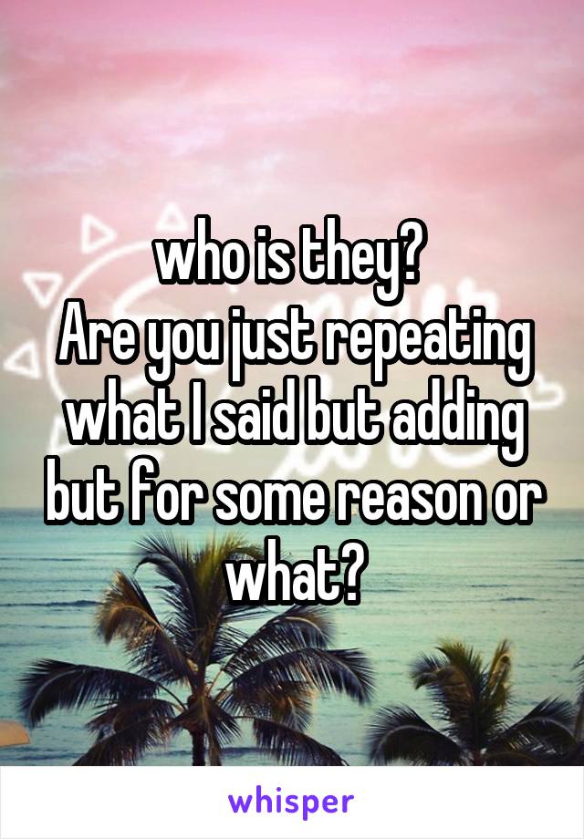 who is they? 
Are you just repeating what I said but adding but for some reason or what?