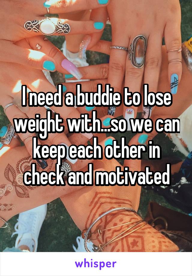 I need a buddie to lose weight with...so we can keep each other in check and motivated