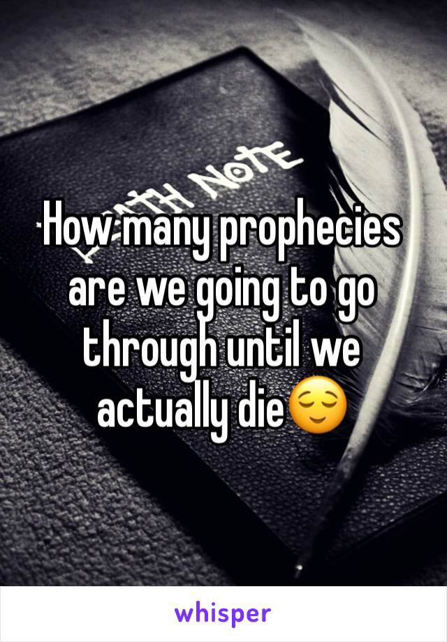 How many prophecies are we going to go through until we actually die😌