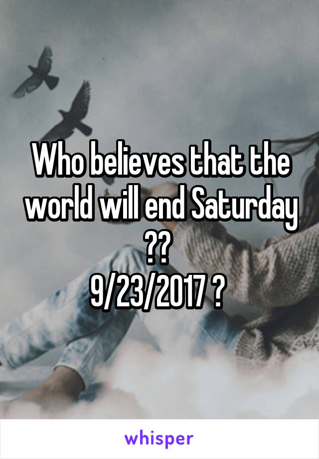 Who believes that the world will end Saturday ?? 
9/23/2017 ? 