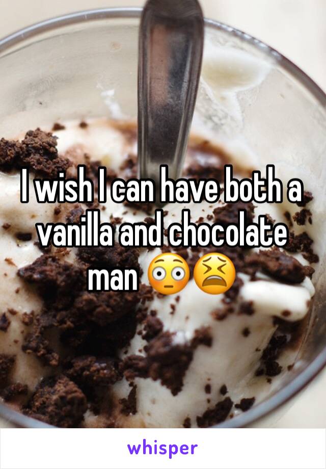 I wish I can have both a vanilla and chocolate man 😳😫