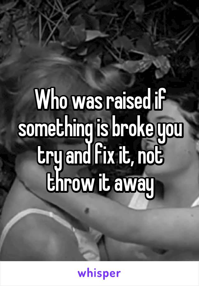 Who was raised if something is broke you try and fix it, not throw it away
