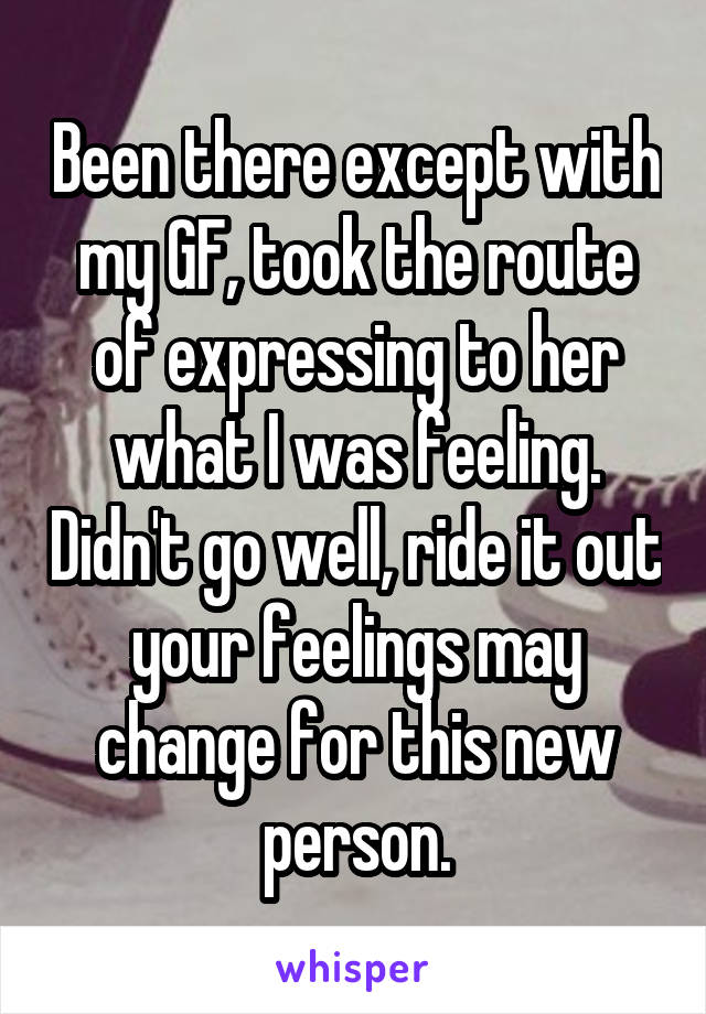 Been there except with my GF, took the route of expressing to her what I was feeling. Didn't go well, ride it out your feelings may change for this new person.