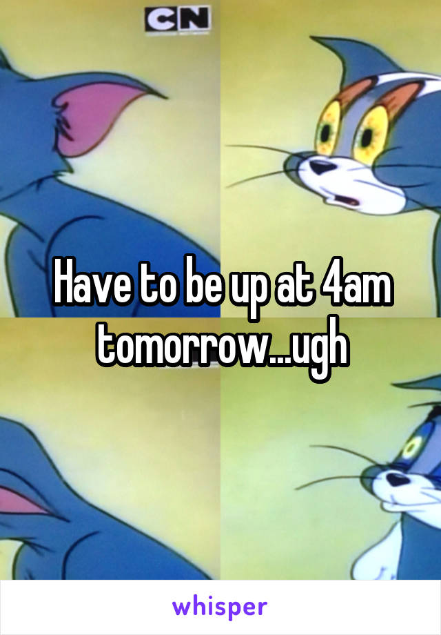 Have to be up at 4am tomorrow...ugh