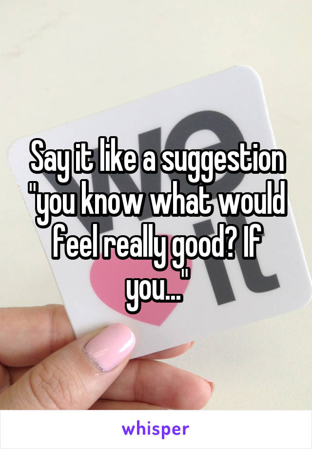 Say it like a suggestion "you know what would feel really good? If you..."