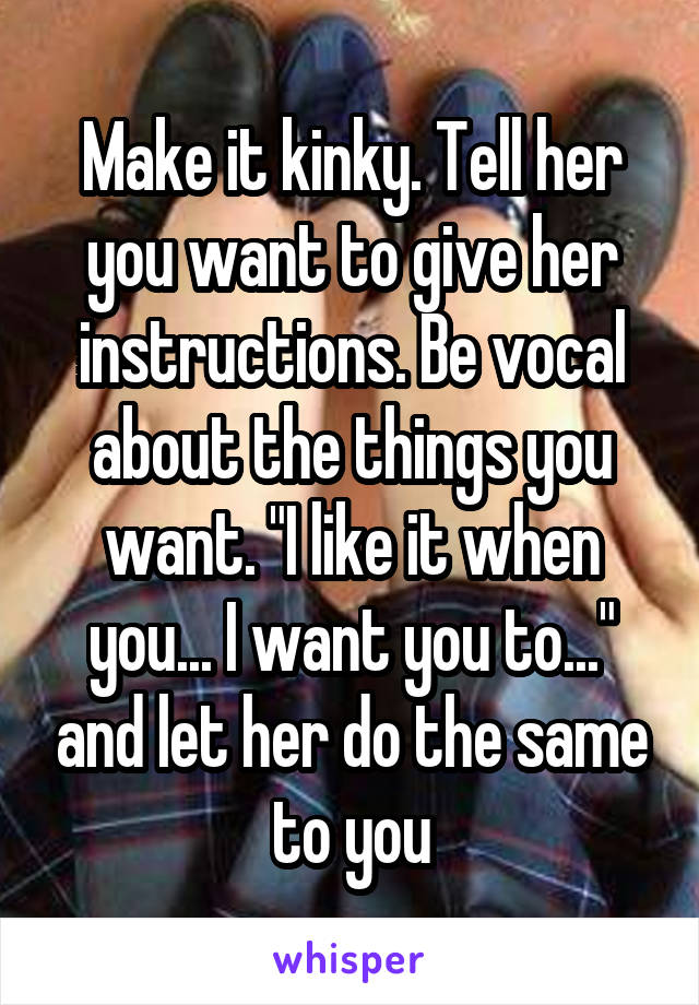 Make it kinky. Tell her you want to give her instructions. Be vocal about the things you want. "I like it when you... I want you to..." and let her do the same to you