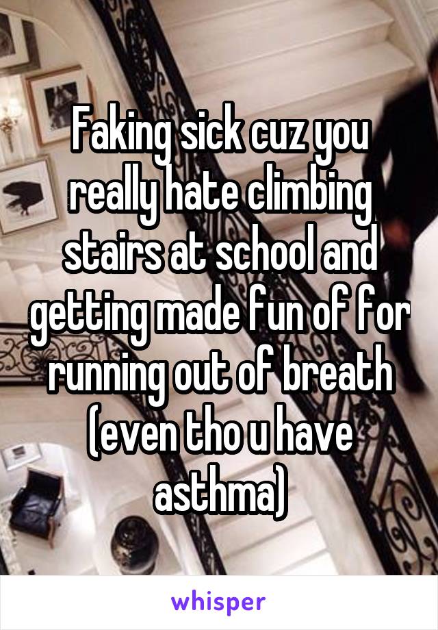Faking sick cuz you really hate climbing stairs at school and getting made fun of for running out of breath (even tho u have asthma)