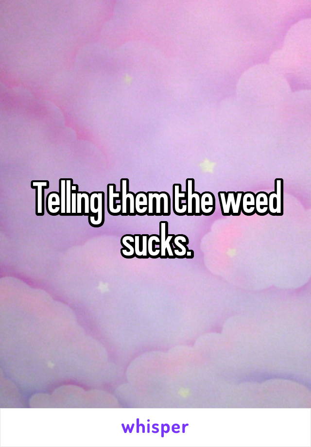 Telling them the weed sucks.