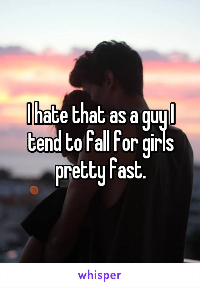 I hate that as a guy I tend to fall for girls pretty fast.