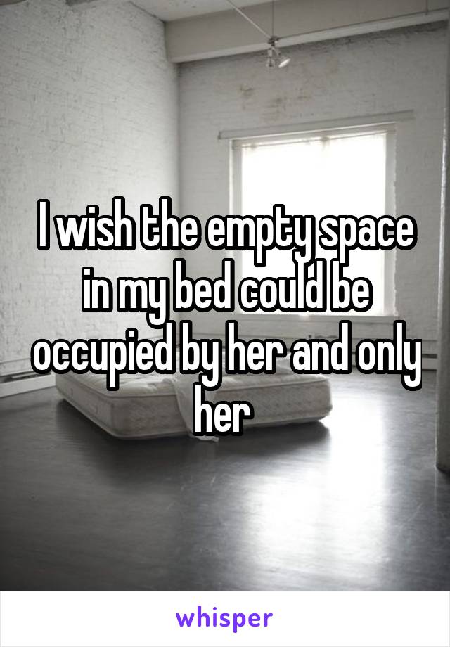 I wish the empty space in my bed could be occupied by her and only her 