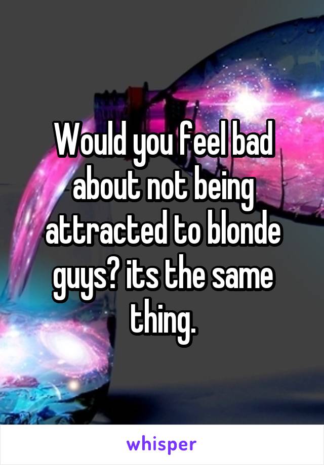 Would you feel bad about not being attracted to blonde guys? its the same thing.