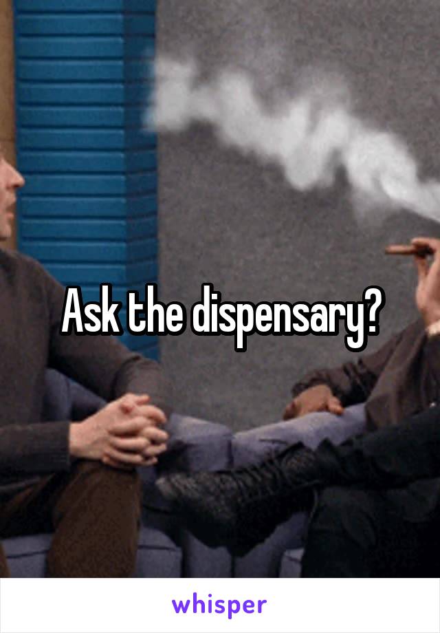 Ask the dispensary?