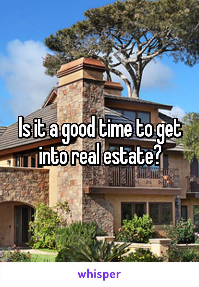 Is it a good time to get into real estate?