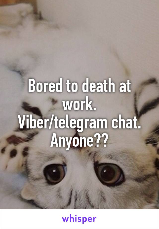 Bored to death at work.
Viber/telegram chat. Anyone??
