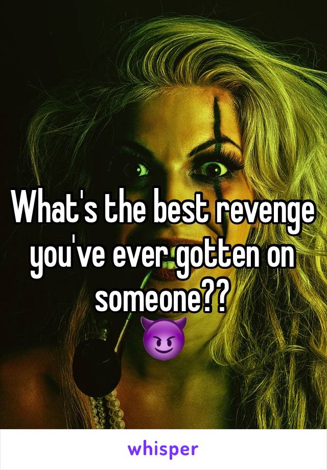 What's the best revenge you've ever gotten on someone?? 
😈