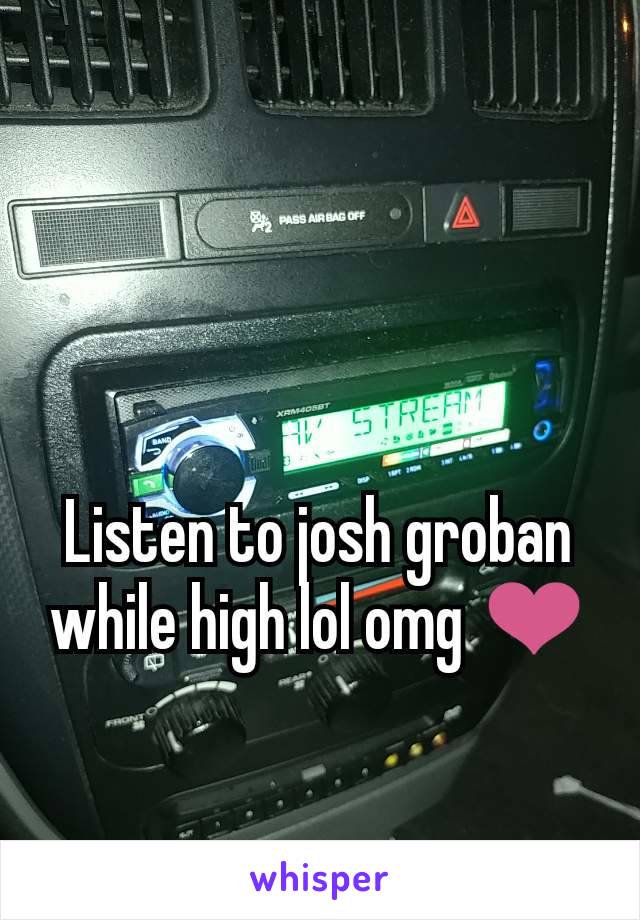 Listen to josh groban while high lol omg ❤