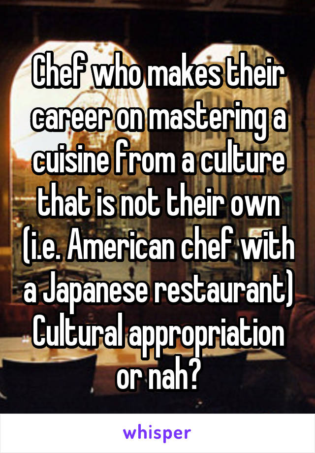 Chef who makes their career on mastering a cuisine from a culture that is not their own (i.e. American chef with a Japanese restaurant) Cultural appropriation or nah?