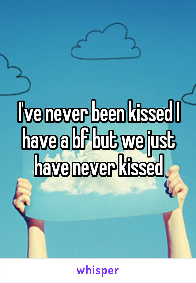 I've never been kissed I have a bf but we just have never kissed