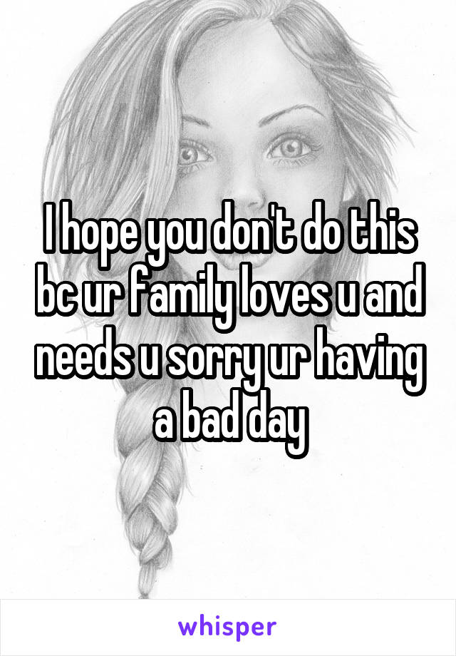 I hope you don't do this bc ur family loves u and needs u sorry ur having a bad day