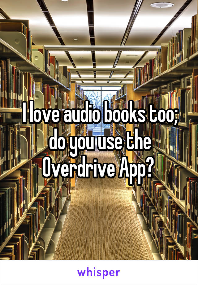 I love audio books too; do you use the Overdrive App? 