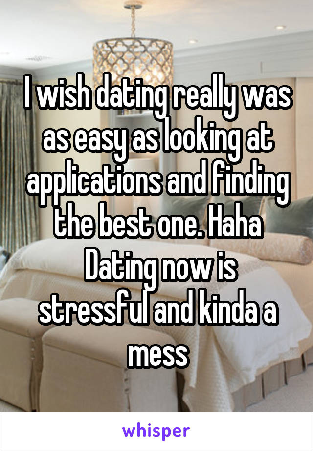 I wish dating really was as easy as looking at applications and finding the best one. Haha
 Dating now is stressful and kinda a mess