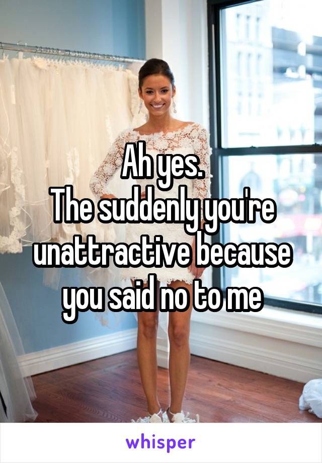 Ah yes.
The suddenly you're unattractive because you said no to me