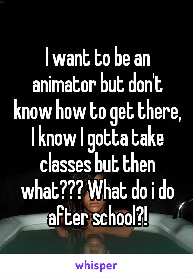 I want to be an animator but don't know how to get there, I know I gotta take classes but then what??? What do i do after school?!