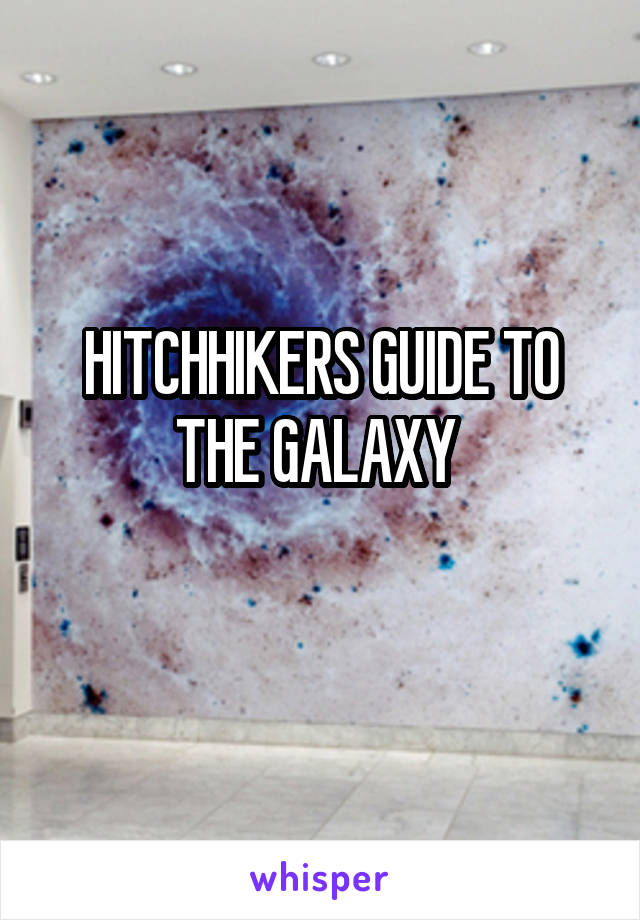 HITCHHIKERS GUIDE TO THE GALAXY 
