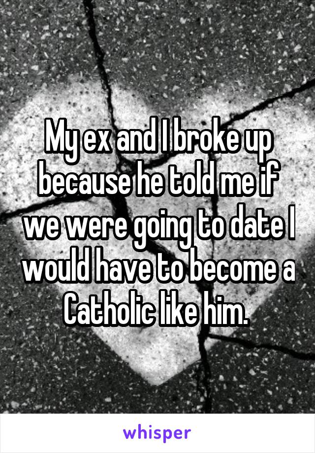 My ex and I broke up because he told me if we were going to date I would have to become a Catholic like him. 