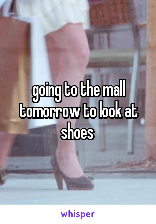 going to the mall tomorrow to look at shoes 