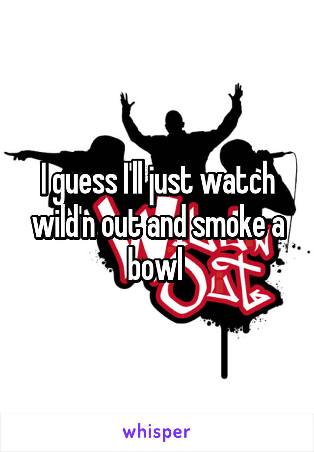 I guess I'll just watch wild'n out and smoke a bowl 