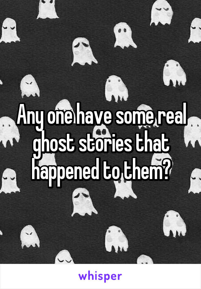 Any one have some real ghost stories that happened to them?